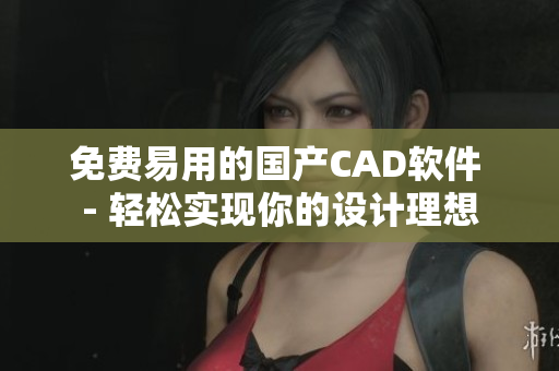 免费易用的国产CAD软件 - 轻松实现你的设计理想