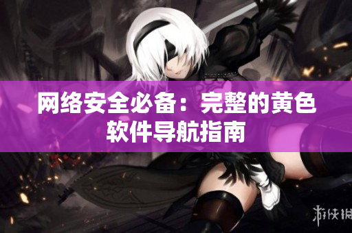 网络安全必备：完整的黄色软件导航指南