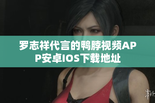 罗志祥代言的鸭脖视频APP安卓IOS下载地址