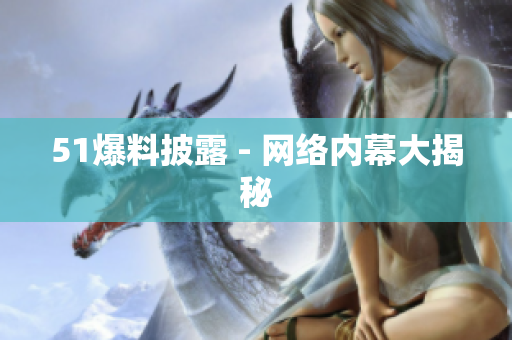 51爆料披露 - 网络内幕大揭秘