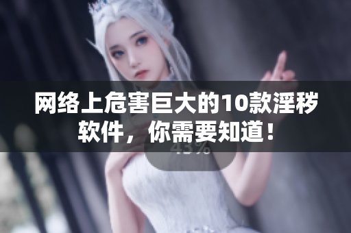网络上危害巨大的10款淫秽软件，你需要知道！