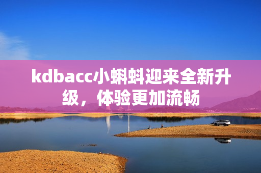 kdbacc小蝌蚪迎来全新升级，体验更加流畅