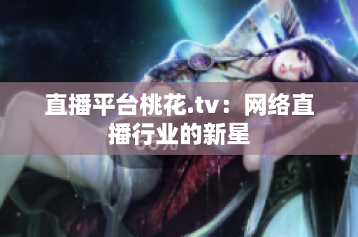 直播平台桃花.tv：网络直播行业的新星