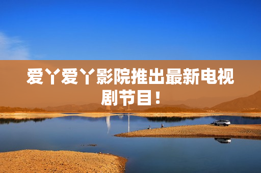 爱丫爱丫影院推出最新电视剧节目！
