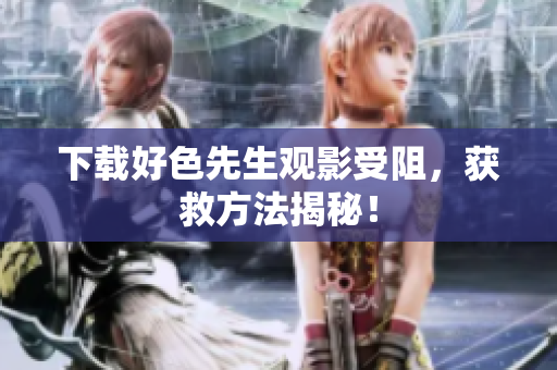 下载好色先生观影受阻，获救方法揭秘！