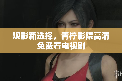 观影新选择，青柠影院高清免费看电视剧