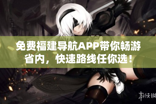 免费福建导航APP带你畅游省内，快速路线任你选！