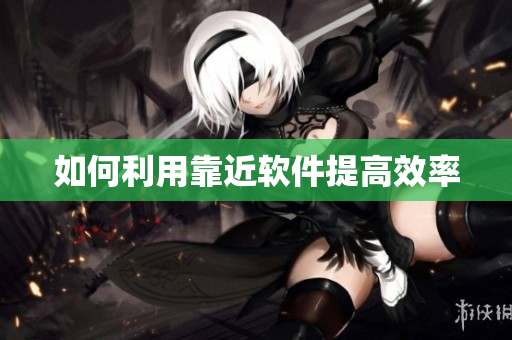 如何利用靠近软件提高效率