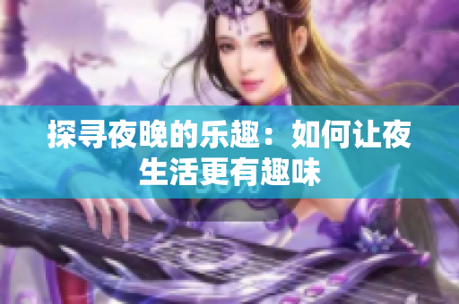 探寻夜晚的乐趣：如何让夜生活更有趣味