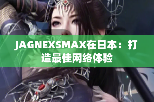 JAGNEXSMAX在日本：打造最佳网络体验