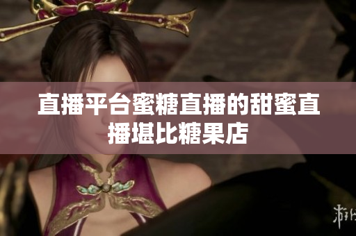 直播平台蜜糖直播的甜蜜直播堪比糖果店
