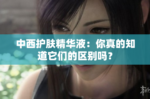 中西护肤精华液：你真的知道它们的区别吗？