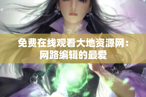 免费在线观看大地资源网：网路编辑的最爱