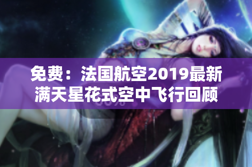 免费：法国航空2019最新满天星花式空中飞行回顾