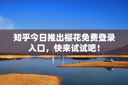 知乎今日推出樱花免费登录入口，快来试试吧！