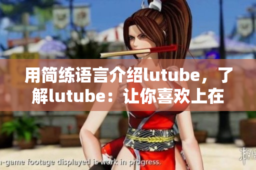 用简练语言介绍lutube，了解lutube：让你喜欢上在线视频。