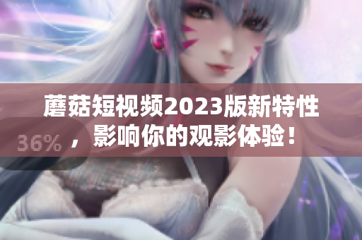 蘑菇短视频2023版新特性，影响你的观影体验！