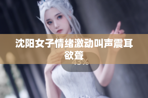 沈阳女子情绪激动叫声震耳欲聋