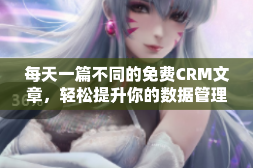 每天一篇不同的免费CRM文章，轻松提升你的数据管理技能！