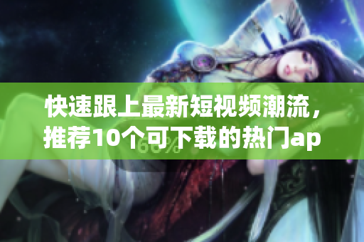 快速跟上最新短视频潮流，推荐10个可下载的热门app