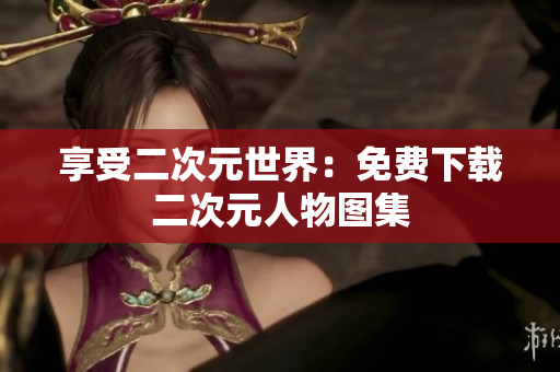 享受二次元世界：免费下载二次元人物图集