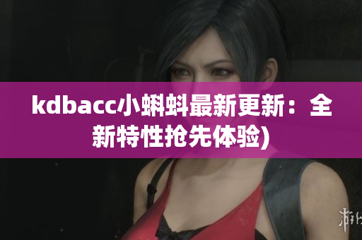 kdbacc小蝌蚪最新更新：全新特性抢先体验)