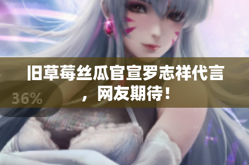 旧草莓丝瓜官宣罗志祥代言，网友期待！