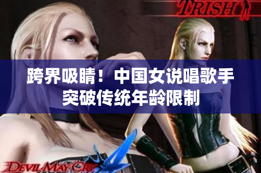 跨界吸睛！中国女说唱歌手突破传统年龄限制