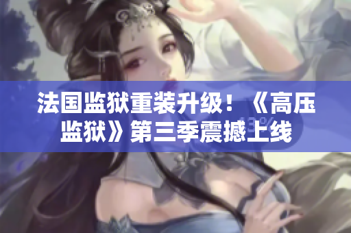 法国监狱重装升级！《高压监狱》第三季震撼上线