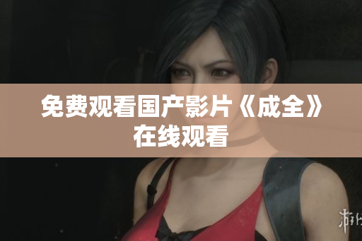 免费观看国产影片《成全》在线观看
