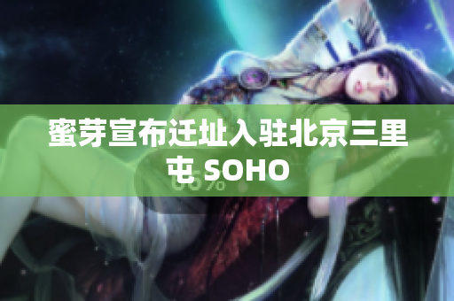 蜜芽宣布迁址入驻北京三里屯 SOHO