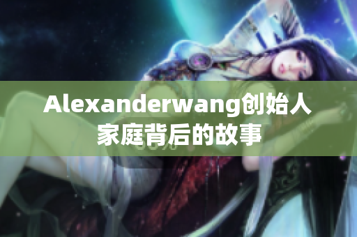 Alexanderwang创始人家庭背后的故事