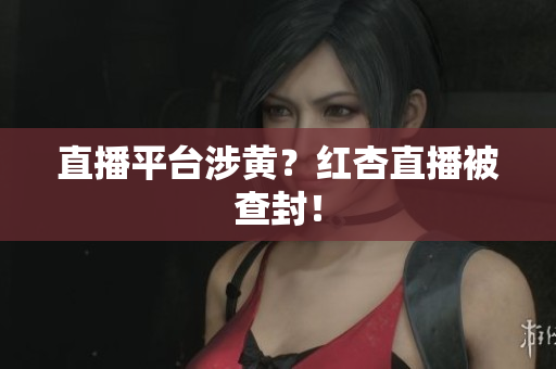 直播平台涉黄？红杏直播被查封！