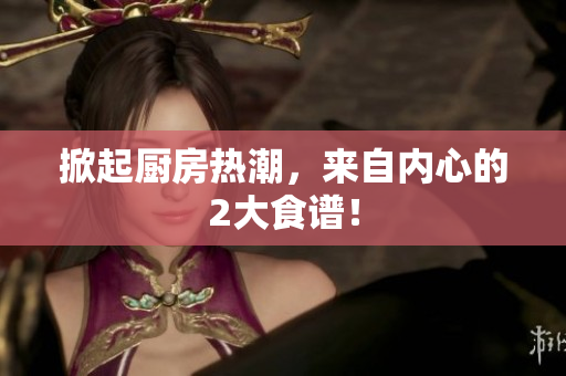 掀起厨房热潮，来自内心的2大食谱！