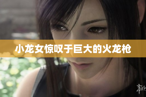 小龙女惊叹于巨大的火龙枪