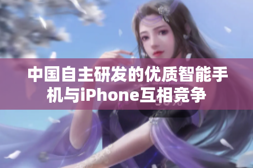 中国自主研发的优质智能手机与iPhone互相竞争