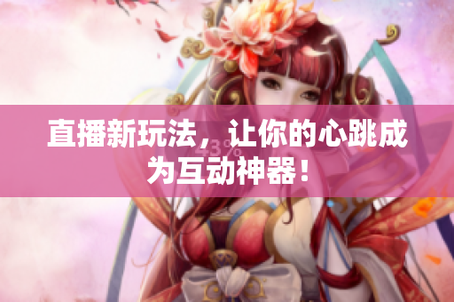 直播新玩法，让你的心跳成为互动神器！