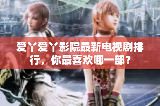 爱丫爱丫影院最新电视剧排行，你最喜欢哪一部？
