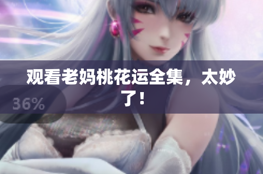 观看老妈桃花运全集，太妙了！