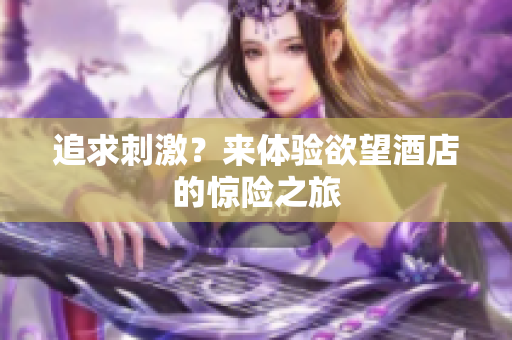 追求刺激？来体验欲望酒店的惊险之旅