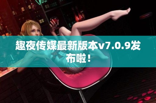 趣夜传媒最新版本v7.0.9发布啦！