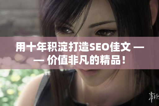 用十年积淀打造SEO佳文 —— 价值非凡的精品！