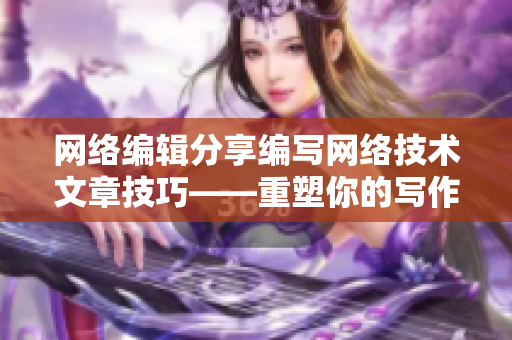 网络编辑分享编写网络技术文章技巧——重塑你的写作风格