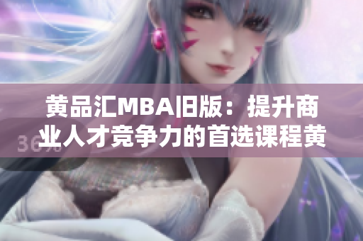 黄品汇MBA旧版：提升商业人才竞争力的首选课程黄品汇MBA课程，助力商业人才巅峰战斗