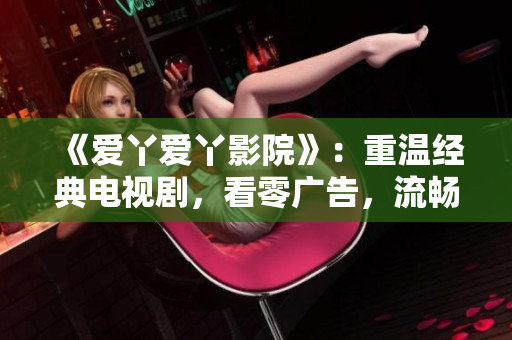 《爱丫爱丫影院》：重温经典电视剧，看零广告，流畅观看