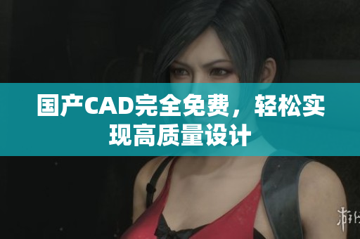 国产CAD完全免费，轻松实现高质量设计