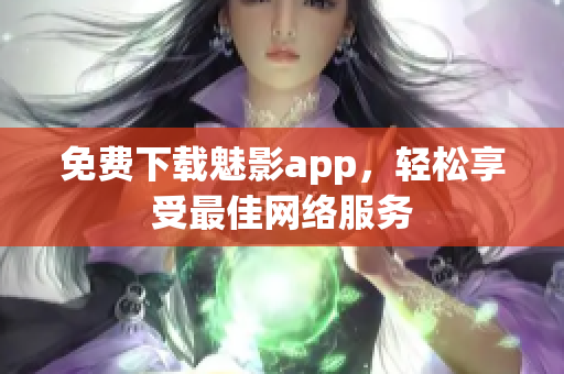 免费下载魅影app，轻松享受最佳网络服务