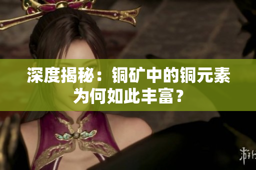 深度揭秘：铜矿中的铜元素为何如此丰富？