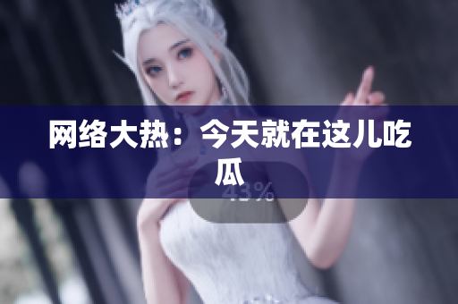 网络大热：今天就在这儿吃瓜