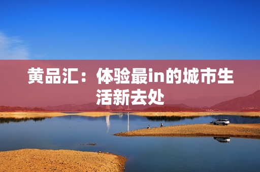 黄品汇：体验最in的城市生活新去处